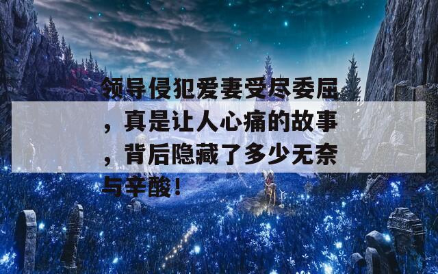 领导侵犯爱妻受尽委屈，真是让人心痛的故事，背后隐藏了多少无奈与辛酸！  第1张