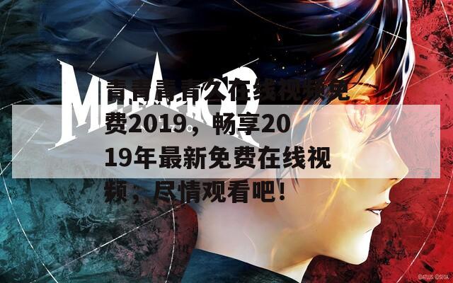 青青青青久在线视频免费2019，畅享2019年最新免费在线视频，尽情观看吧！