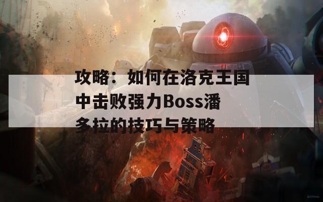 攻略：如何在洛克王国中击败强力Boss潘多拉的技巧与策略  第1张