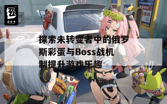 探索未转变者中的俄罗斯彩蛋与Boss战机制提升游戏乐趣