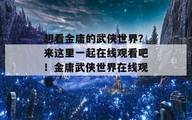 想看金庸的武侠世界？来这里一起在线观看吧！金庸武侠世界在线观看