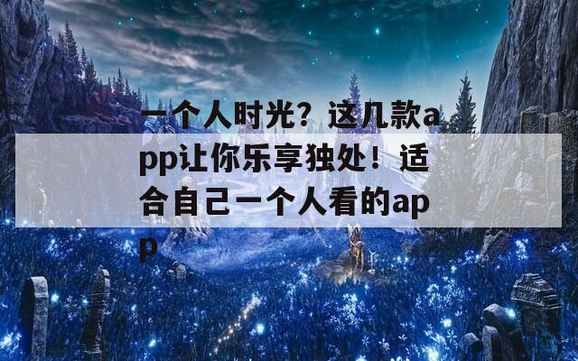 一个人时光？这几款app让你乐享独处！适合自己一个人看的app