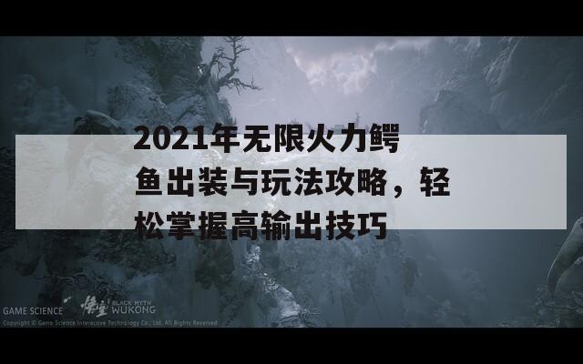 2021年无限火力鳄鱼出装与玩法攻略，轻松掌握高输出技巧  第1张