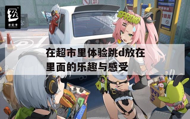 在超市里体验跳d放在里面的乐趣与感受  第1张