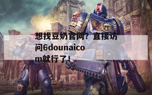 想找豆奶官网？直接访问6dounaicom就行了！