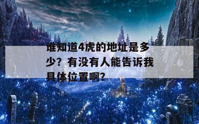 谁知道4虎的地址是多少？有没有人能告诉我具体位置啊？