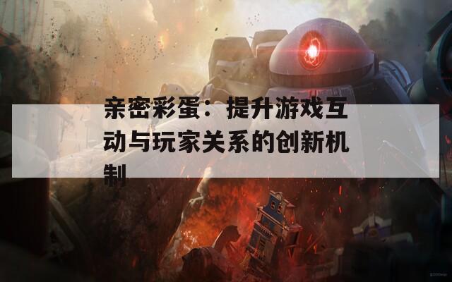 亲密彩蛋：提升游戏互动与玩家关系的创新机制  第1张