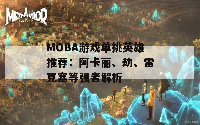 MOBA游戏单挑英雄推荐：阿卡丽、劫、雷克塞等强者解析  第1张