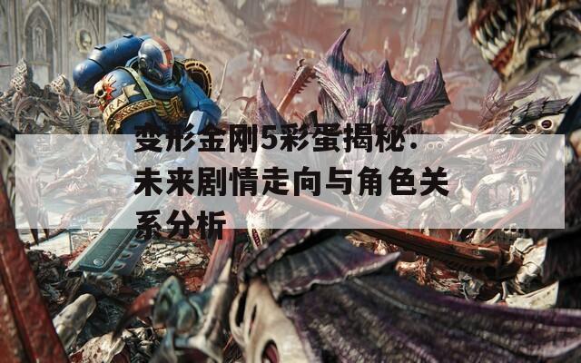 变形金刚5彩蛋揭秘：未来剧情走向与角色关系分析  第1张