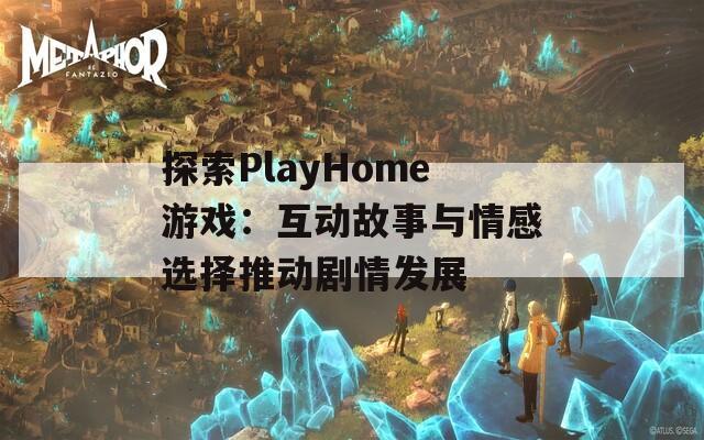 探索PlayHome游戏：互动故事与情感选择推动剧情发展