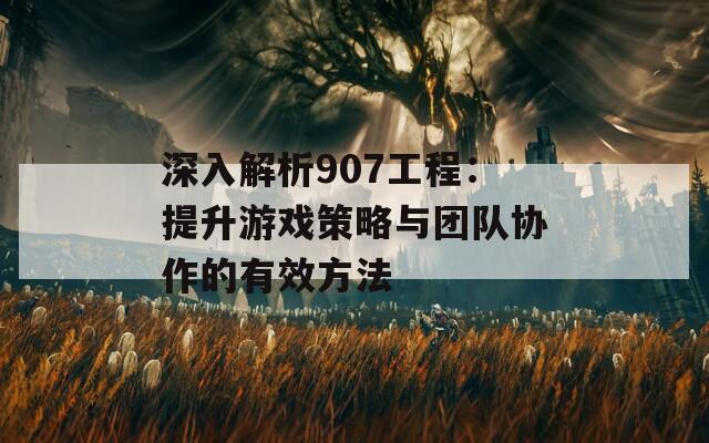 深入解析907工程：提升游戏策略与团队协作的有效方法  第1张