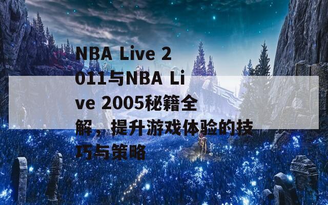 NBA Live 2011与NBA Live 2005秘籍全解，提升游戏体验的技巧与策略