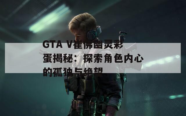 GTA V崔佛幽灵彩蛋揭秘：探索角色内心的孤独与绝望  第1张