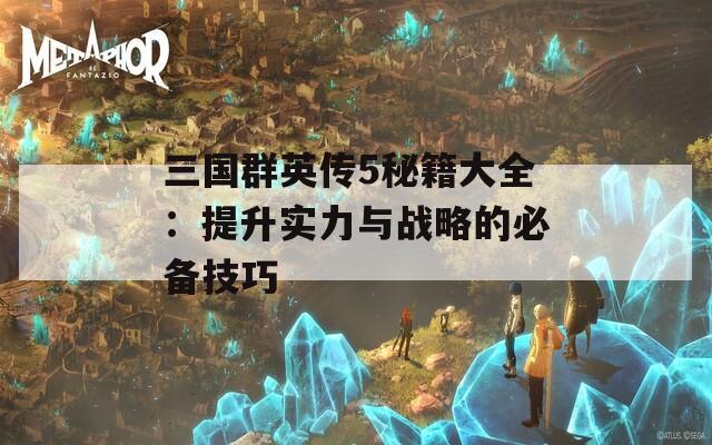 三国群英传5秘籍大全：提升实力与战略的必备技巧  第1张