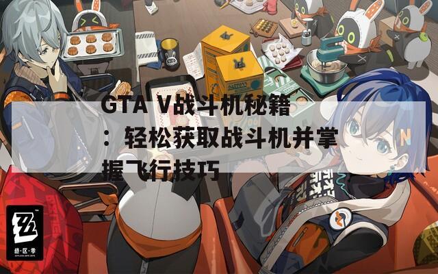 GTA V战斗机秘籍：轻松获取战斗机并掌握飞行技巧  第1张