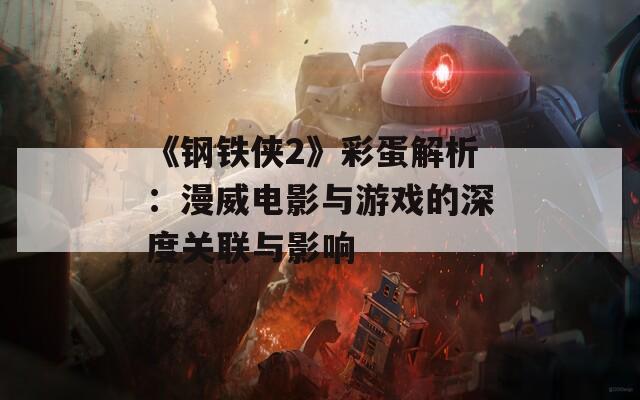 《钢铁侠2》彩蛋解析：漫威电影与游戏的深度关联与影响  第1张