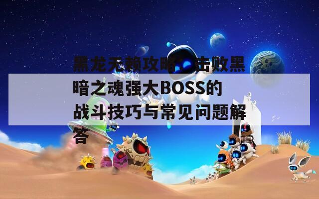 黑龙无赖攻略：击败黑暗之魂强大BOSS的战斗技巧与常见问题解答