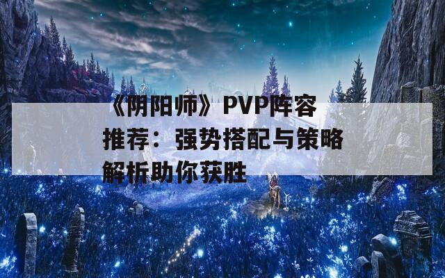 《阴阳师》PVP阵容推荐：强势搭配与策略解析助你获胜  第1张