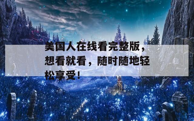 美国人在线看完整版，想看就看，随时随地轻松享受！