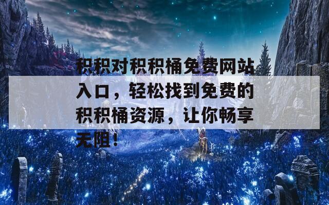 积积对积积桶免费网站入口，轻松找到免费的积积桶资源，让你畅享无阻！