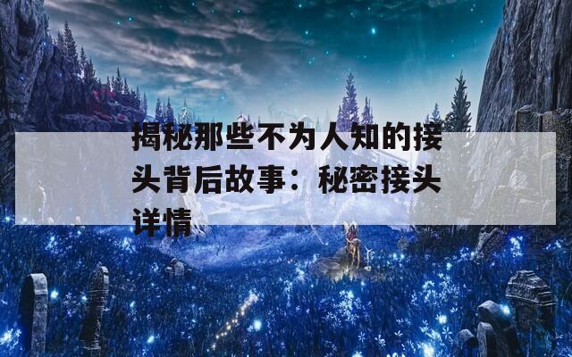 揭秘那些不为人知的接头背后故事：秘密接头详情  第1张