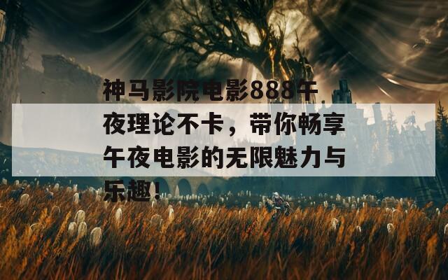 神马影院电影888午夜理论不卡，带你畅享午夜电影的无限魅力与乐趣！