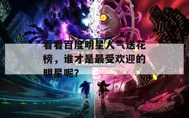 看看百度明星人气送花榜，谁才是最受欢迎的明星呢？  第1张