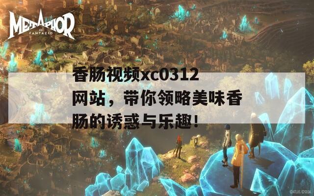 香肠视频xc0312网站，带你领略美味香肠的诱惑与乐趣！