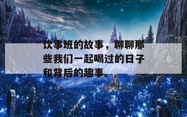 饮事班的故事，聊聊那些我们一起喝过的日子和背后的趣事。  第1张