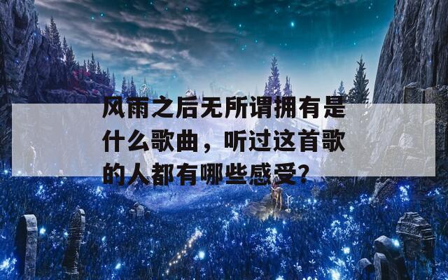 风雨之后无所谓拥有是什么歌曲，听过这首歌的人都有哪些感受？