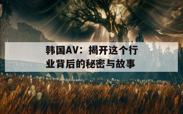 韩国AV：揭开这个行业背后的秘密与故事  第1张