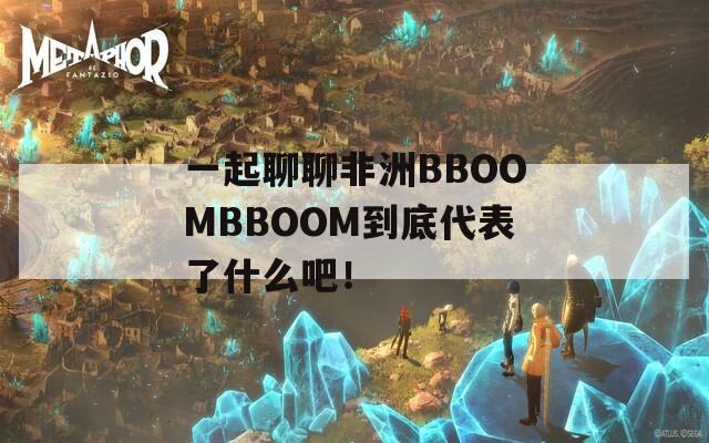 一起聊聊非洲BBOOMBBOOM到底代表了什么吧！  第1张