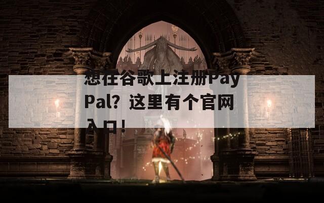 想在谷歌上注册PayPal？这里有个官网入口！