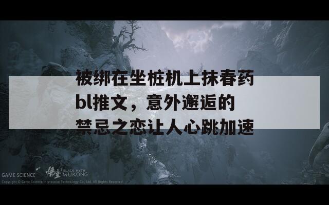 被绑在坐桩机上抹春药bl推文，意外邂逅的禁忌之恋让人心跳加速  第1张