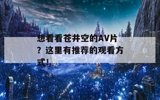 想看看苍井空的AV片？这里有推荐的观看方式！