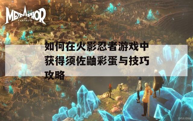 如何在火影忍者游戏中获得须佐鼬彩蛋与技巧攻略  第1张