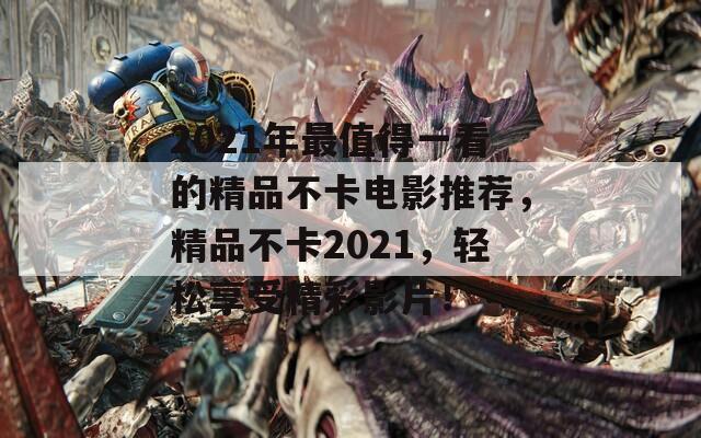 2021年最值得一看的精品不卡电影推荐，精品不卡2021，轻松享受精彩影片！  第1张