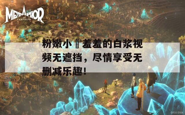 粉嫩小泬羞羞的白浆视频无遮挡，尽情享受无删减乐趣！  第1张