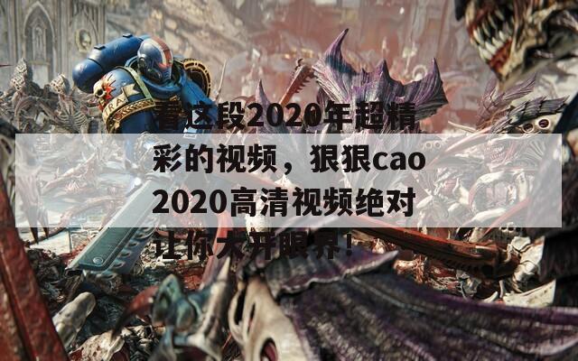 看这段2020年超精彩的视频，狠狠cao2020高清视频绝对让你大开眼界！  第1张