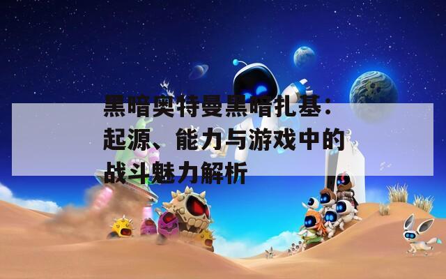 黑暗奥特曼黑暗扎基：起源、能力与游戏中的战斗魅力解析  第1张