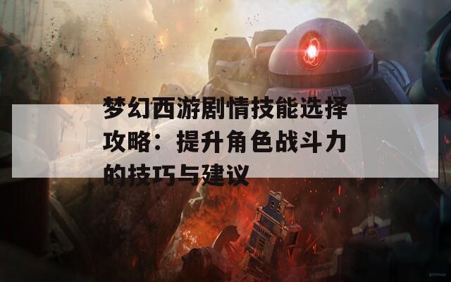 梦幻西游剧情技能选择攻略：提升角色战斗力的技巧与建议  第1张