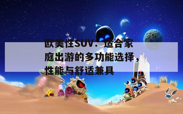 欧美性SUV：适合家庭出游的多功能选择，性能与舒适兼具