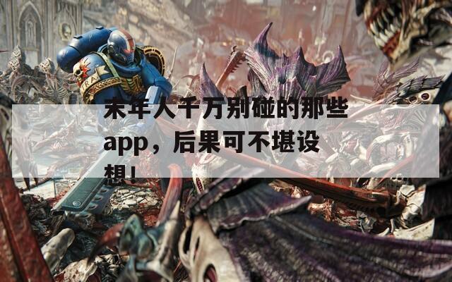 末年人千万别碰的那些app，后果可不堪设想！  第1张