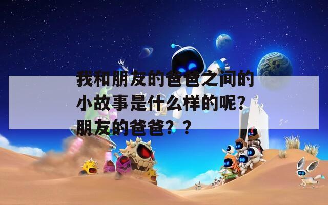 我和朋友的爸爸之间的小故事是什么样的呢？朋友的爸爸？？  第1张