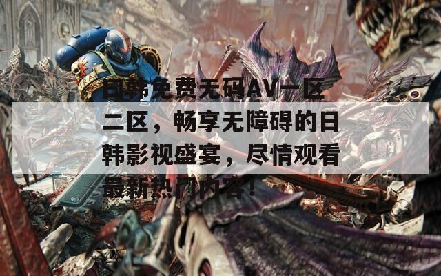 曰韩免费无码AV一区二区，畅享无障碍的日韩影视盛宴，尽情观看最新热门内容！