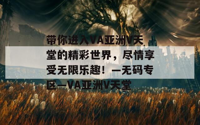 带你进入VA亚洲V天堂的精彩世界，尽情享受无限乐趣！—无码专区—VA亚洲V天堂  第1张