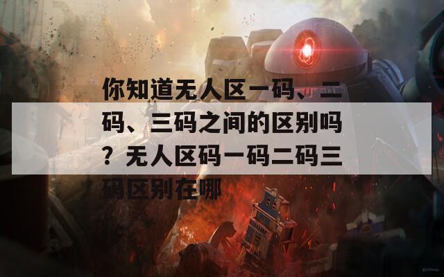 你知道无人区一码、二码、三码之间的区别吗？无人区码一码二码三码区别在哪  第1张