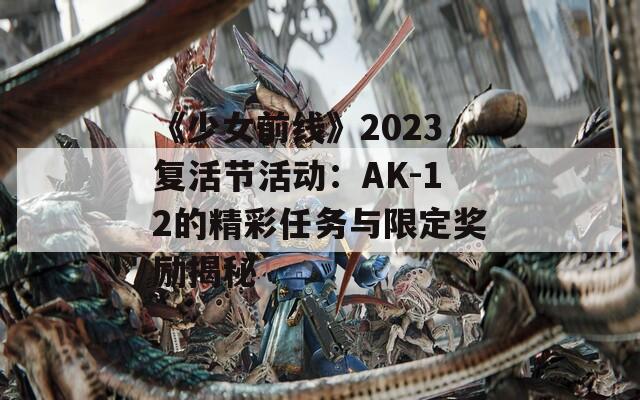 《少女前线》2023复活节活动：AK-12的精彩任务与限定奖励揭秘  第1张