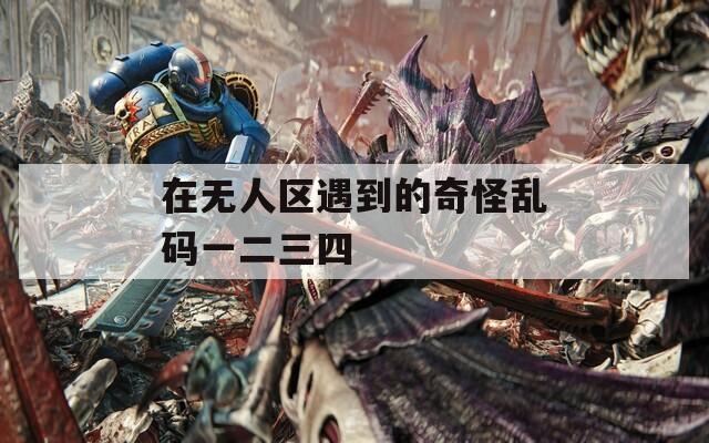 在无人区遇到的奇怪乱码一二三四  第1张