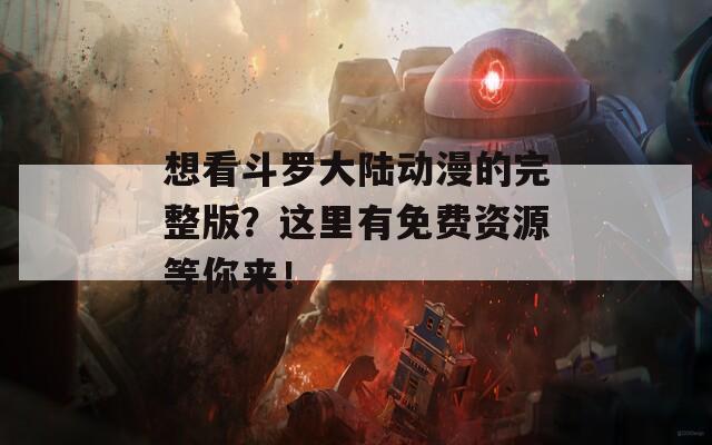 想看斗罗大陆动漫的完整版？这里有免费资源等你来！